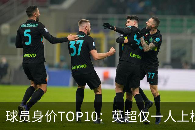 球员身价TOP10：英超仅一人上榜，前三均超2亿欧，维尼成前十守门员